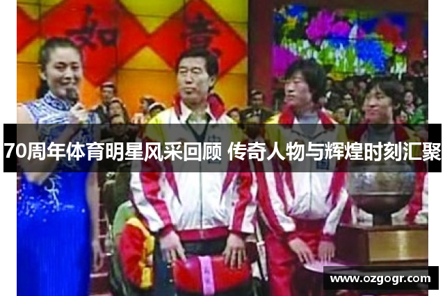70周年体育明星风采回顾 传奇人物与辉煌时刻汇聚