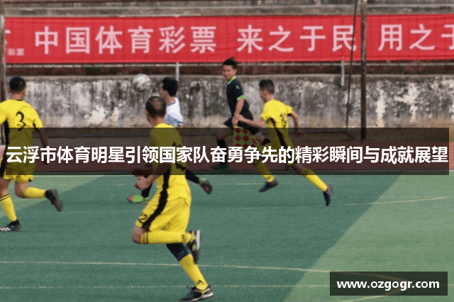 云浮市体育明星引领国家队奋勇争先的精彩瞬间与成就展望
