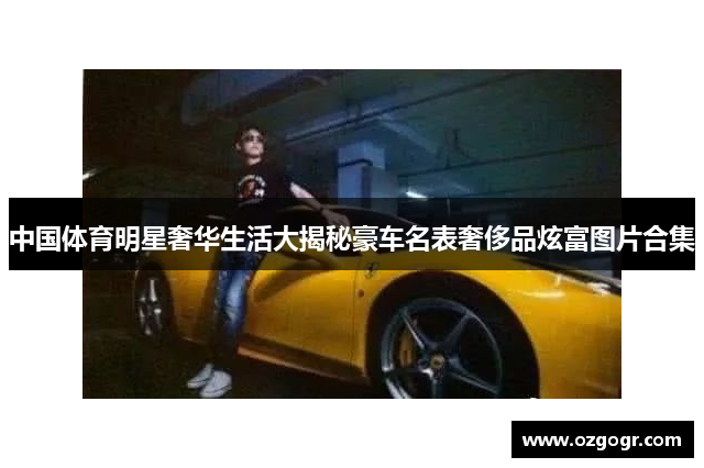 中国体育明星奢华生活大揭秘豪车名表奢侈品炫富图片合集