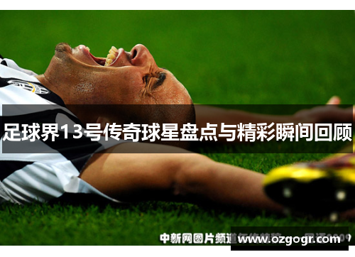 足球界13号传奇球星盘点与精彩瞬间回顾