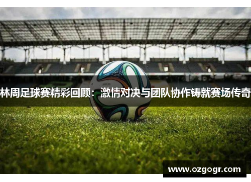 林周足球赛精彩回顾：激情对决与团队协作铸就赛场传奇
