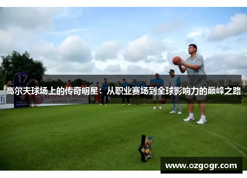 高尔夫球场上的传奇明星：从职业赛场到全球影响力的巅峰之路