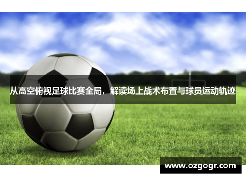 从高空俯视足球比赛全局，解读场上战术布置与球员运动轨迹