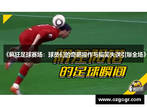 《疯狂足球赛场：球员们的奇葩操作与搞笑失误引爆全场》
