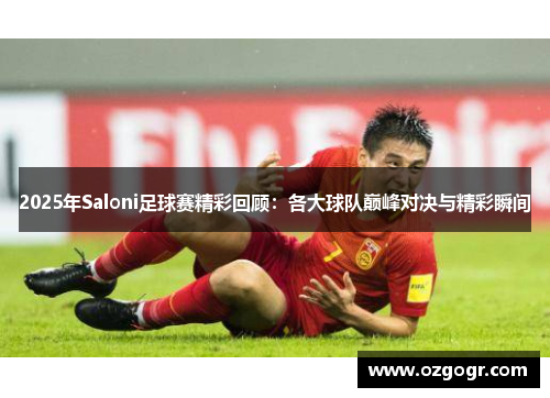 2025年Saloni足球赛精彩回顾：各大球队巅峰对决与精彩瞬间